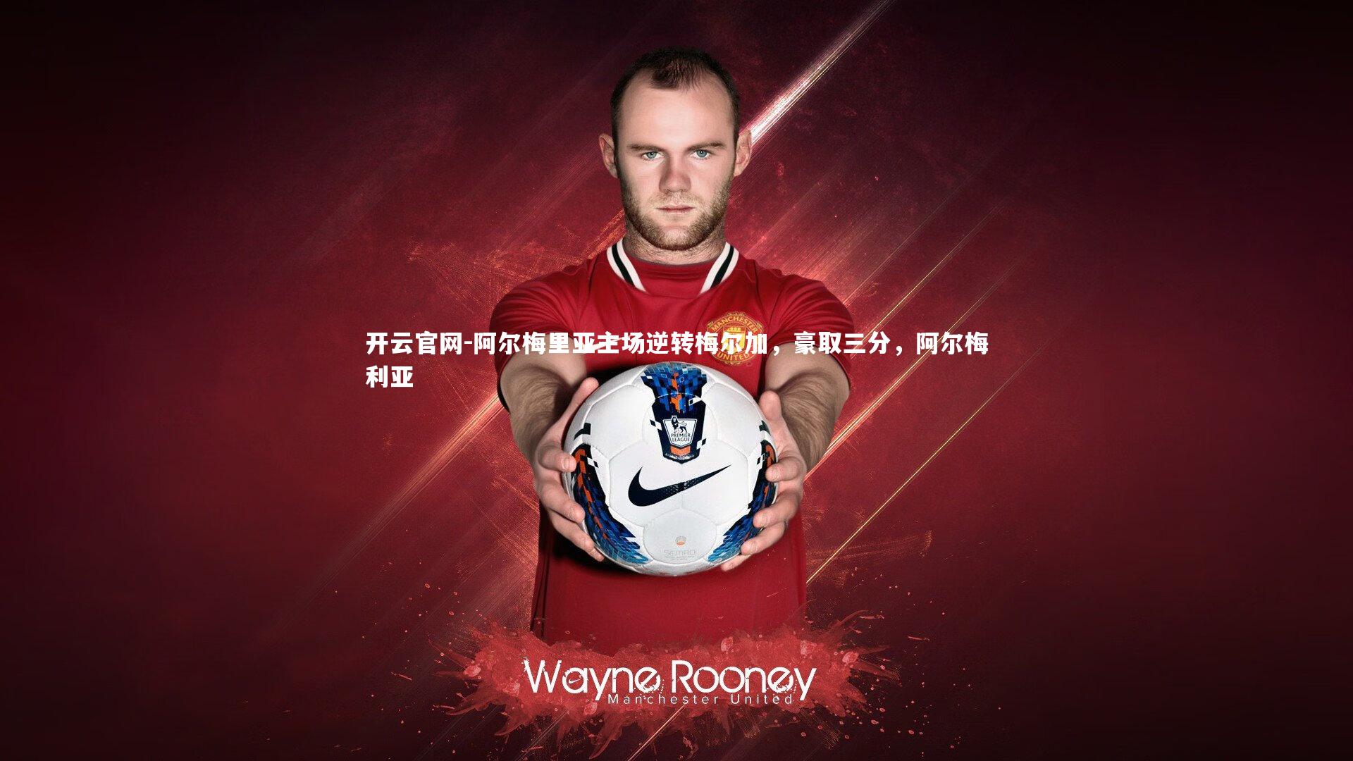 开云官网-阿尔梅里亚主场逆转梅尔加，豪取三分，阿尔梅利亚