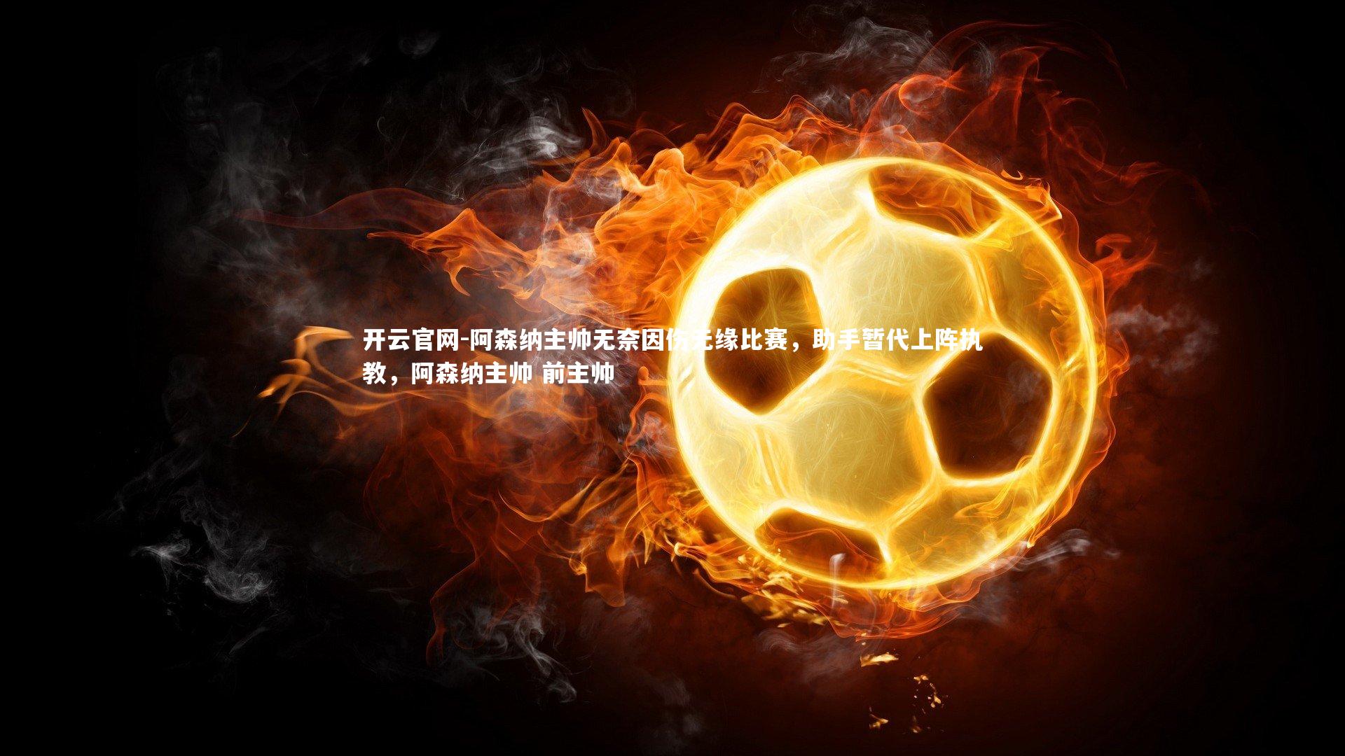 阿森纳主帅无奈因伤无缘比赛，助手暂代上阵执教，阿森纳主帅 前主帅