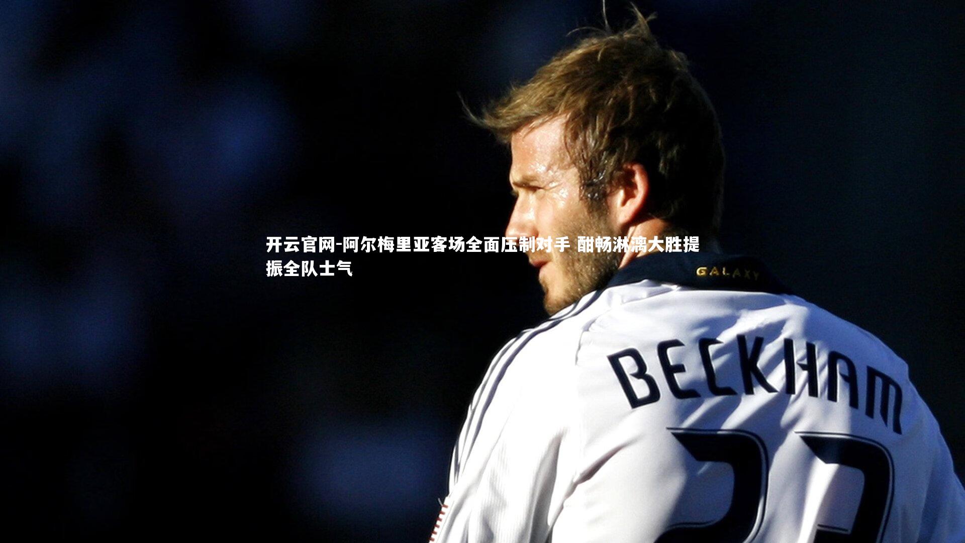 开云官网-阿尔梅里亚客场全面压制对手 酣畅淋漓大胜提振全队士气