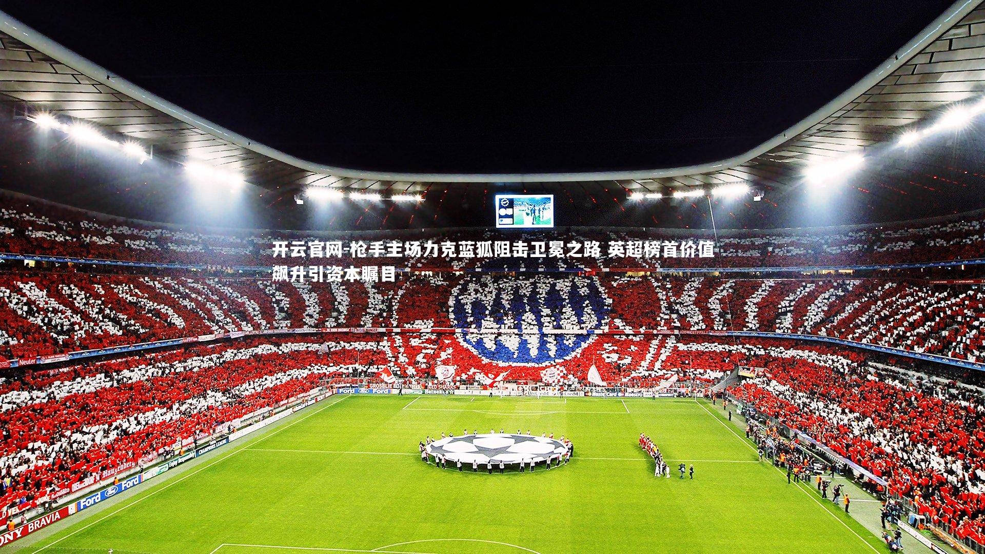 开云官网-枪手主场力克蓝狐阻击卫冕之路 英超榜首价值飙升引资本瞩目