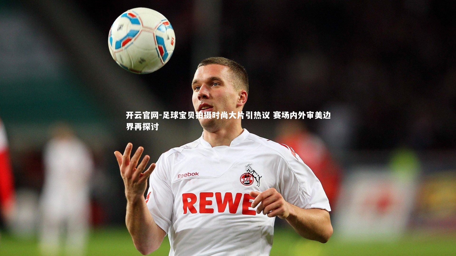 足球宝贝拍摄时尚大片引热议 赛场内外审美边界再探讨