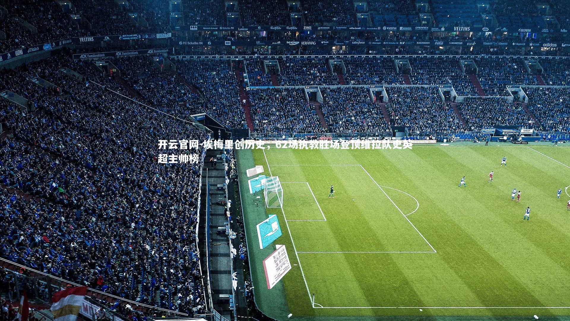 埃梅里创历史，62场执教胜场登顶维拉队史英超主帅榜