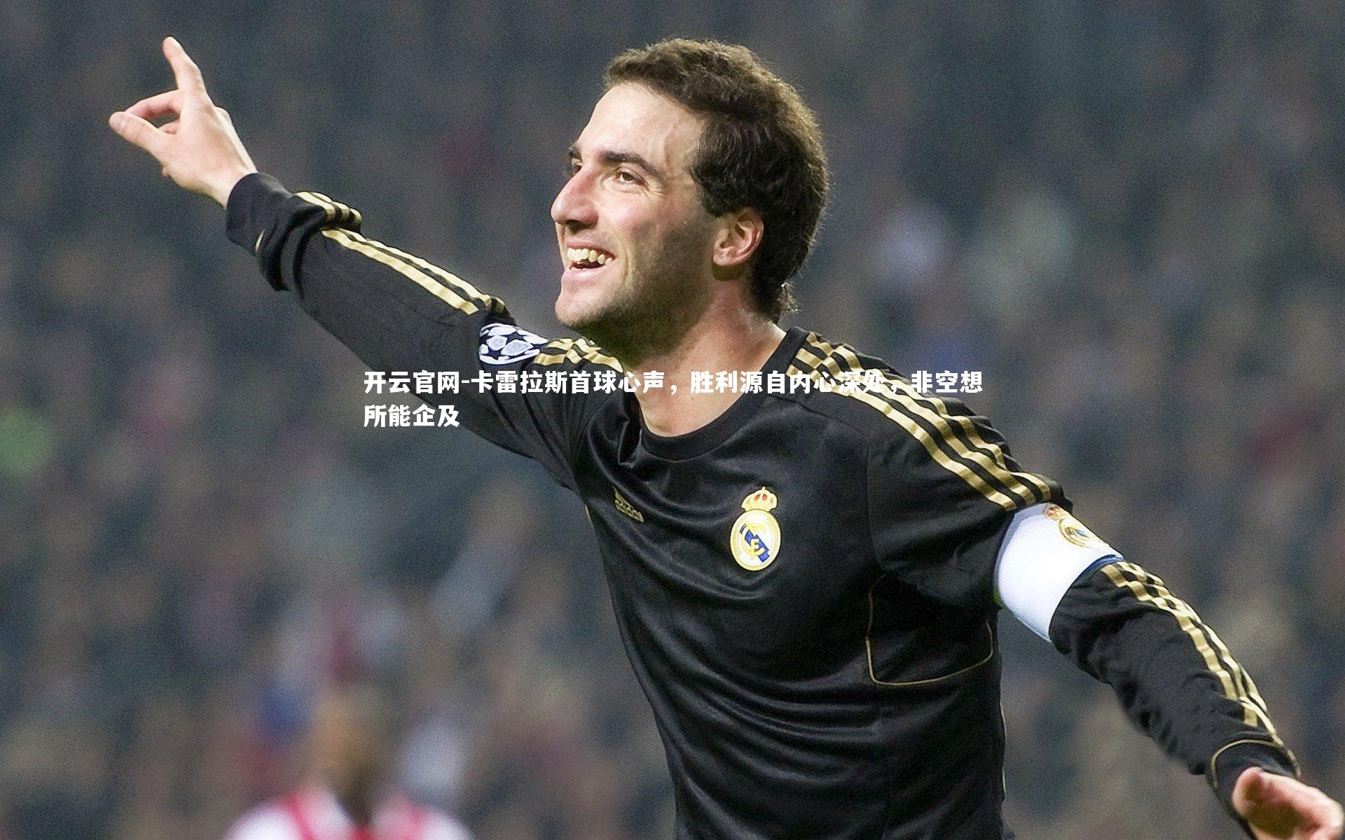 卡雷拉斯首球心声，胜利源自内心深处，非空想所能企及