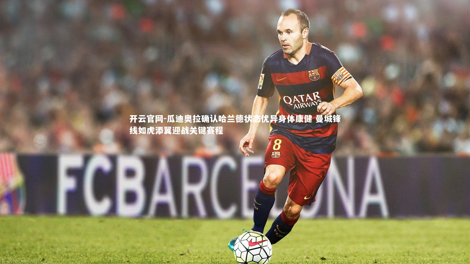 开云官网-瓜迪奥拉确认哈兰德状态优异身体康健 曼城锋线如虎添翼迎战关键赛程