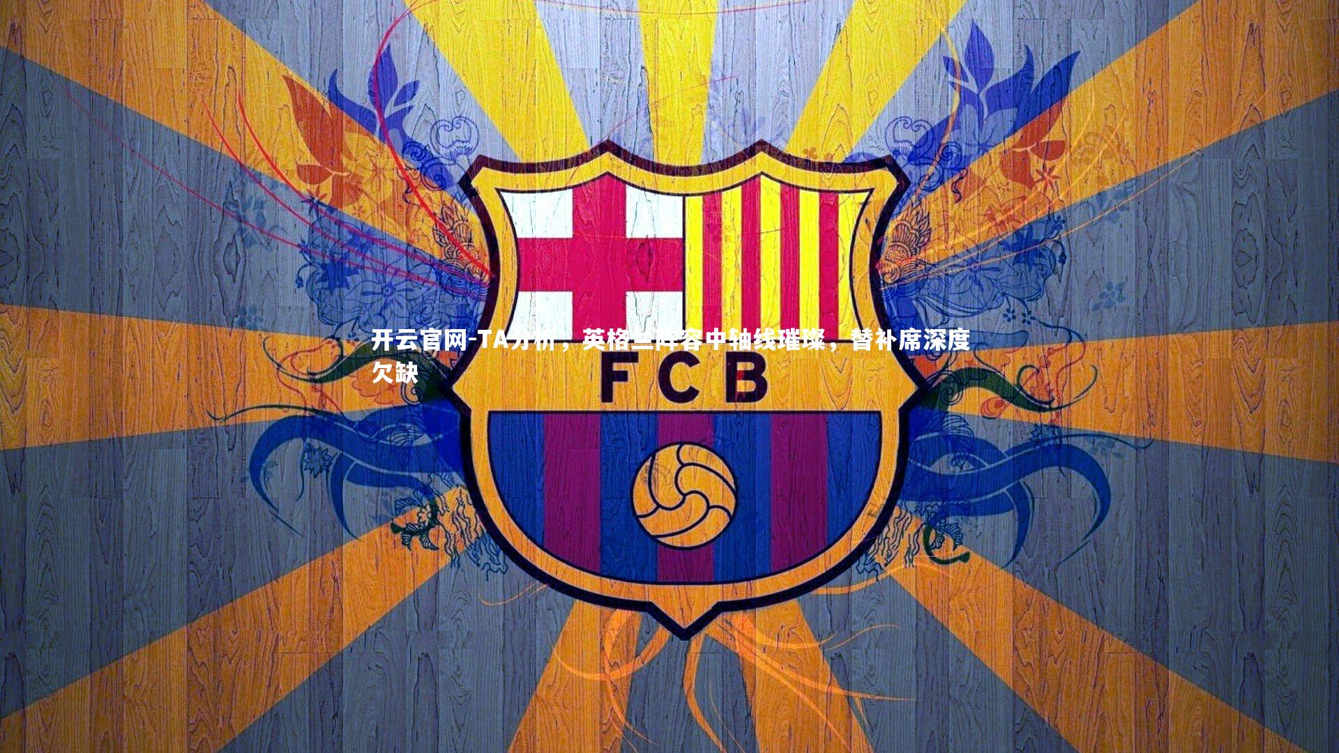 开云官网-TA分析，英格兰阵容中轴线璀璨，替补席深度欠缺