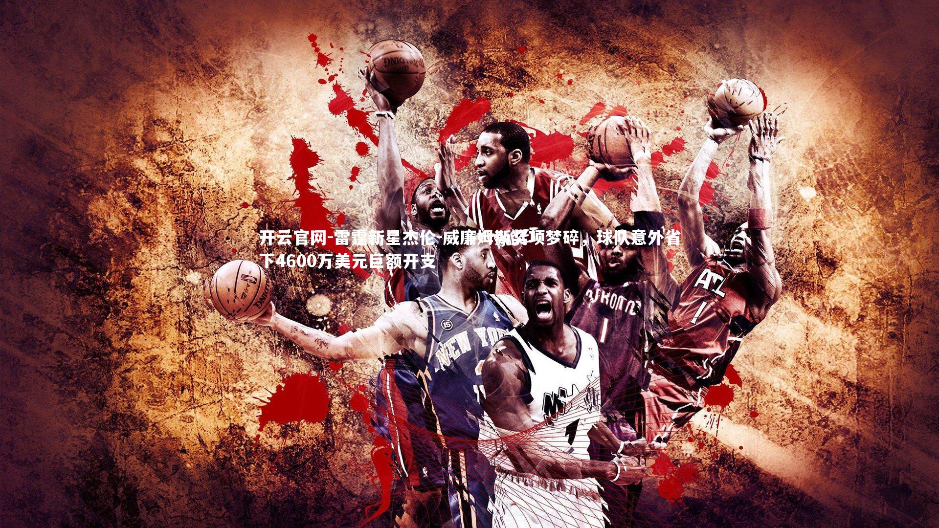 开云官网-雷霆新星杰伦-威廉姆斯奖项梦碎，球队意外省下4600万美元巨额开支